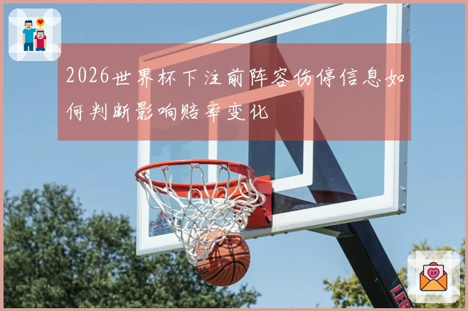 2026世界杯下注前阵容伤停信息如何判断影响赔率变化