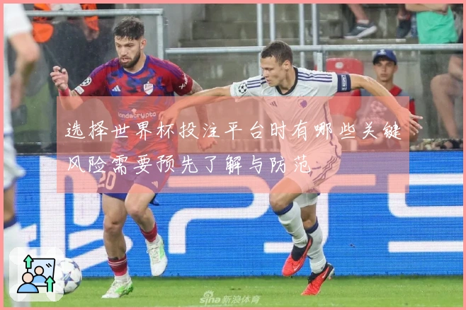 选择世界杯投注平台时有哪些关键风险需要预先了解与防范