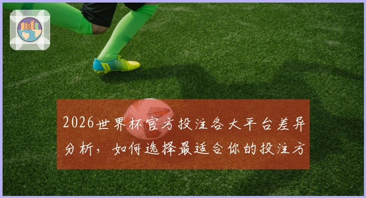 2026世界杯官方投注各大平台差异分析，如何选择最适合你的投注方式