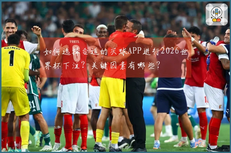 如何选择合适的买球APP进行2026世界杯下注？关键因素有哪些？
