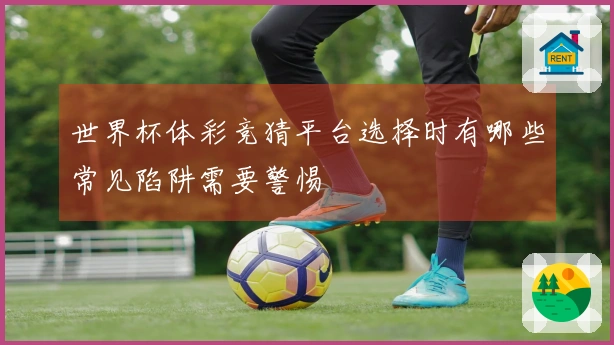 世界杯体彩竞猜平台选择时有哪些常见陷阱需要警惕