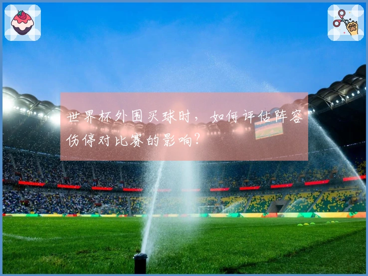 世界杯外围买球时，如何评估阵容伤停对比赛的影响？