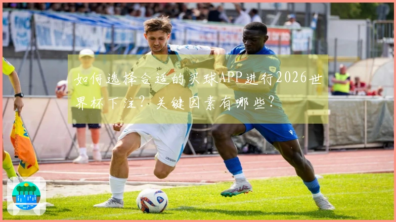 如何选择合适的买球APP进行2026世界杯下注？关键因素有哪些？