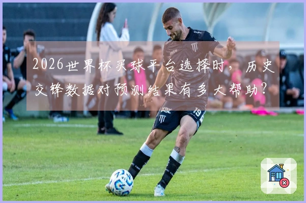 2026世界杯买球平台选择时，历史交锋数据对预测结果有多大帮助？