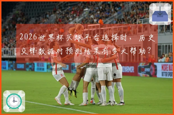2026世界杯买球平台选择时，历史交锋数据对预测结果有多大帮助？
